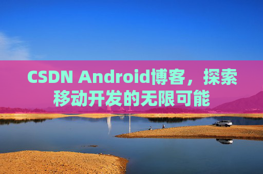 CSDN Android博客,探索移动开发的无限可能 CSDN Android博客,探索移动开发的无限可能